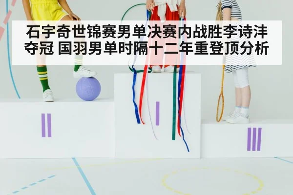 石宇奇世锦赛男单决赛内战胜李诗沣夺冠 国羽男单时隔十二年重登顶分析