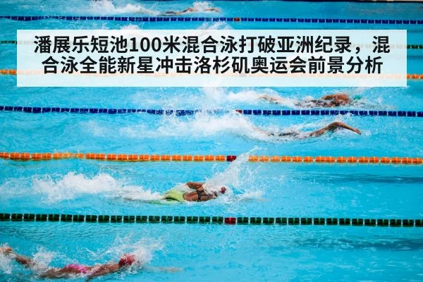 潘展乐短池100米混合泳打破亚洲纪录，混合泳全能新星冲击洛杉矶奥运会前景分析