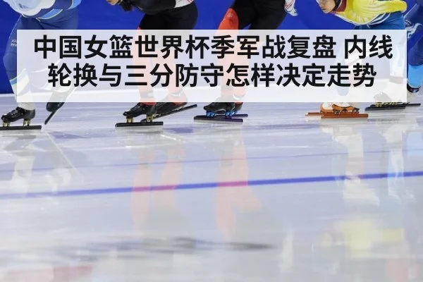 中国女篮世界杯季军战复盘 内线轮换与三分防守怎样决定走势