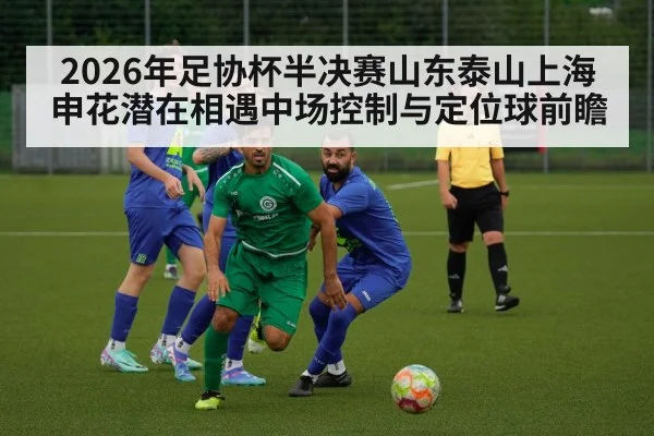 2026年足协杯半决赛山东泰山上海申花潜在相遇中场控制与定位球前瞻