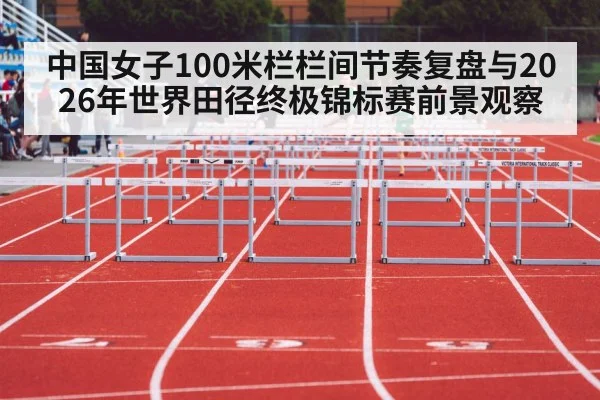 中国女子100米栏栏间节奏复盘与2026年世界田径终极锦标赛前景观察