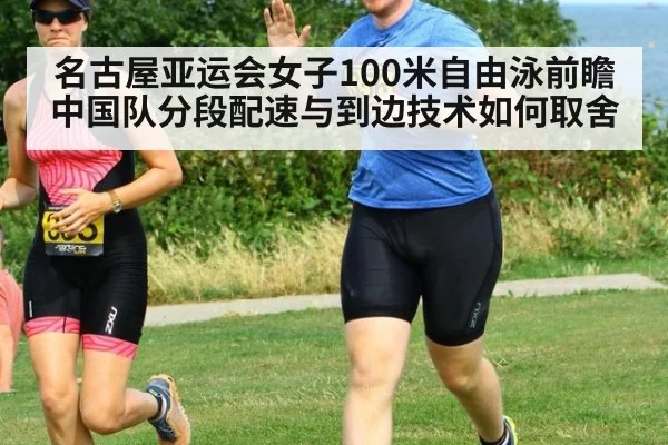 名古屋亚运会女子100米自由泳前瞻 中国队分段配速与到边技术如何取舍