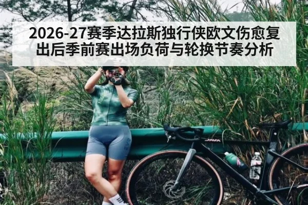 2026-27赛季达拉斯独行侠欧文伤愈复出后季前赛出场负荷与轮换节奏分析