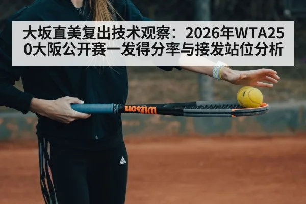 大坂直美复出技术观察：2026年WTA250大阪公开赛一发得分率与接发站位分析