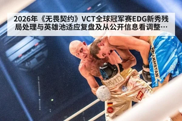 2026年《无畏契约》VCT全球冠军赛EDG新秀残局处理与英雄池适应复盘及从公开信息看调整方向