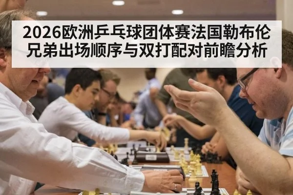 2026欧洲乒乓球团体赛法国勒布伦兄弟出场顺序与双打配对前瞻分析