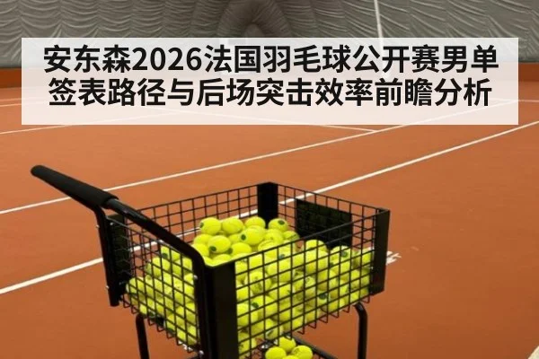 安东森2026法国羽毛球公开赛男单签表路径与后场突击效率前瞻分析